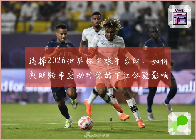 选择2026世界杯买球平台时，如何判断赔率变动对你的下注体验影响？