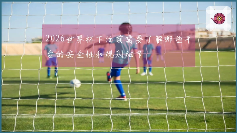 2026世界杯下注前需要了解哪些平台的安全性和规则细节