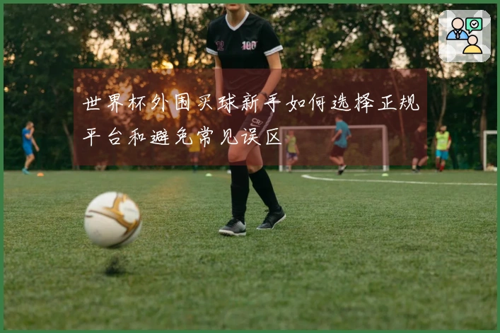 世界杯外围买球新手如何选择正规平台和避免常见误区