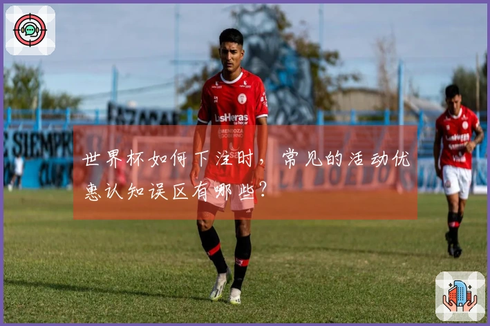 世界杯如何下注时，常见的活动优惠认知误区有哪些？