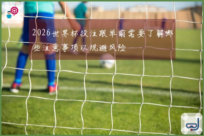 2026世界杯投注跟单前需要了解哪些注意事项以规避风险