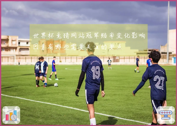世界杯竞猜网站冠军赔率变化影响因素有哪些需要关注的要点