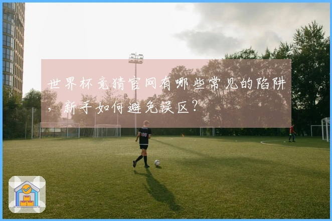 世界杯竞猜官网有哪些常见的陷阱，新手如何避免误区？