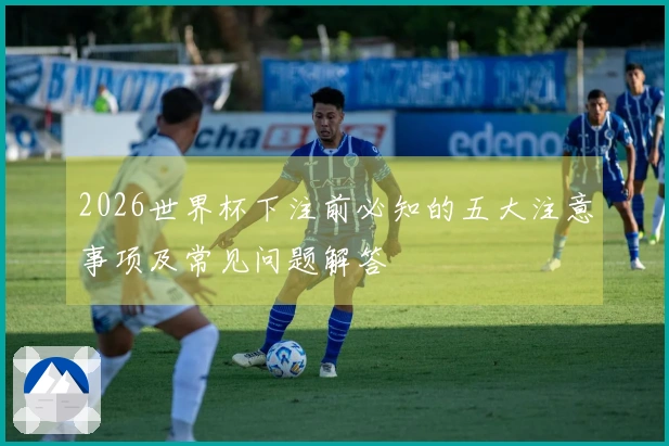 2026世界杯下注前必知的五大注意事项及常见问题解答
