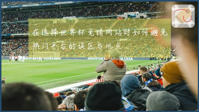 在选择世界杯竞猜网站时如何避免热门平台的误区与坑点