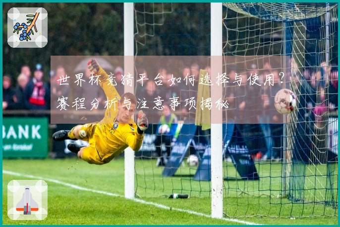 世界杯竞猜平台如何选择与使用？赛程分析与注意事项揭秘