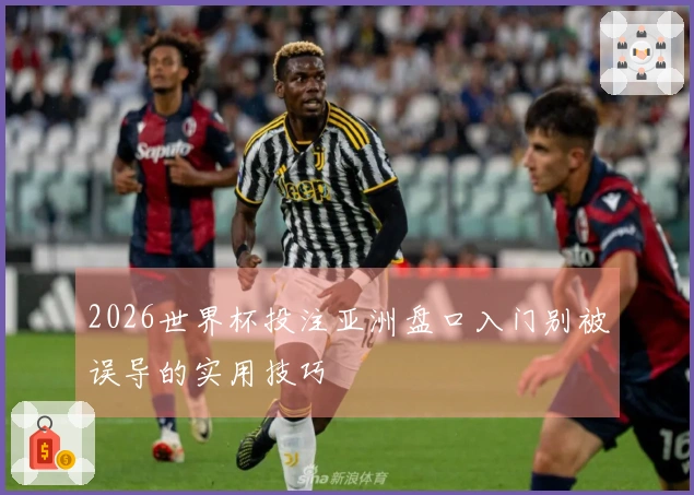 2026世界杯投注亚洲盘口入门别被误导的实用技巧