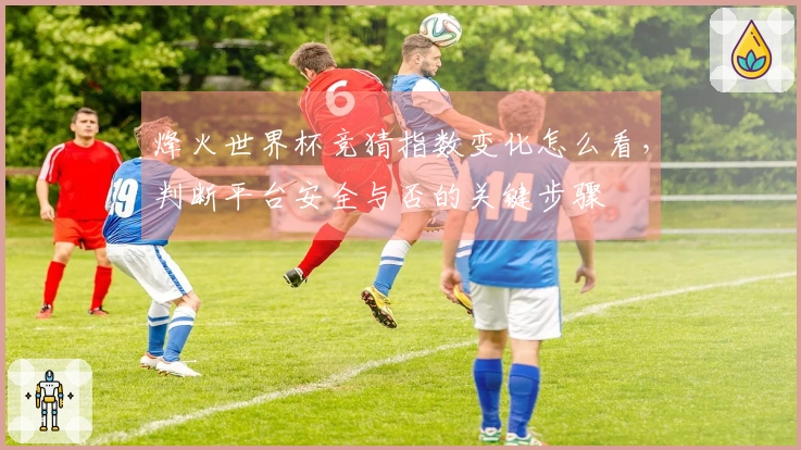 烽火世界杯竞猜指数变化怎么看，判断平台安全与否的关键步骤
