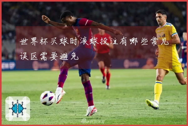 世界杯买球时滚球投注有哪些常见误区需要避免