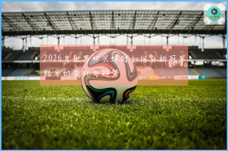 2026年世界杯买球时如何分析冠军赔率的变化与趋势