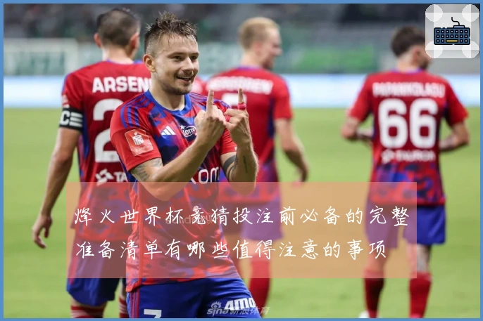 烽火世界杯竞猜投注前必备的完整准备清单有哪些值得注意的事项