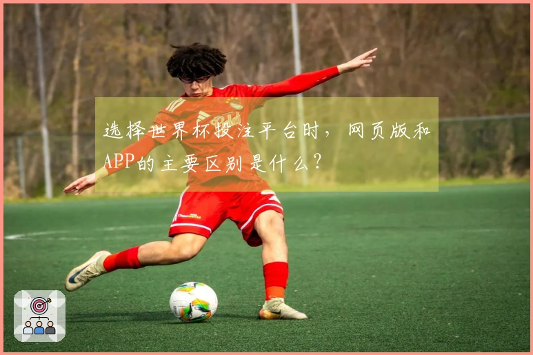 选择世界杯投注平台时，网页版和APP的主要区别是什么？
