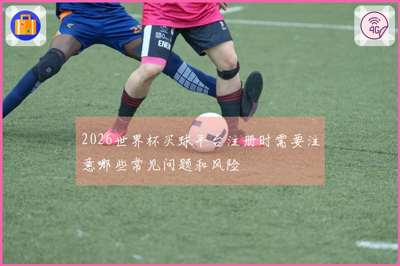 2026世界杯买球平台注册时需要注意哪些常见问题和风险