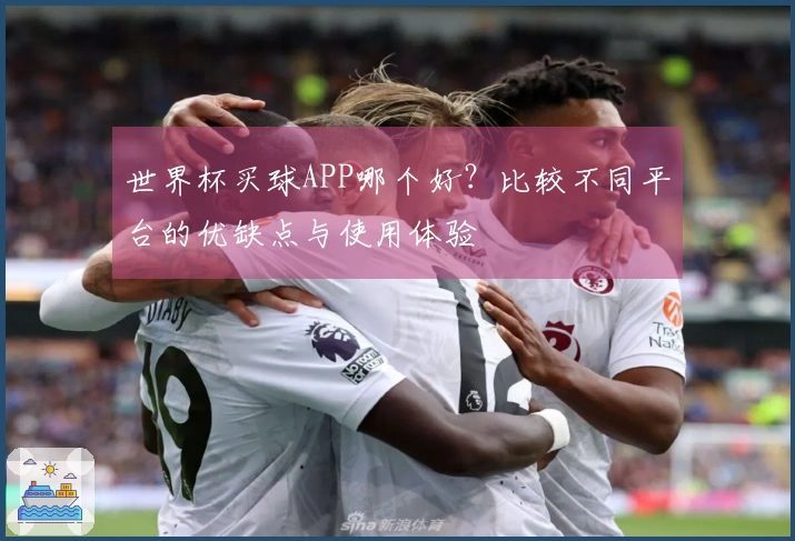 世界杯买球APP哪个好？比较不同平台的优缺点与使用体验