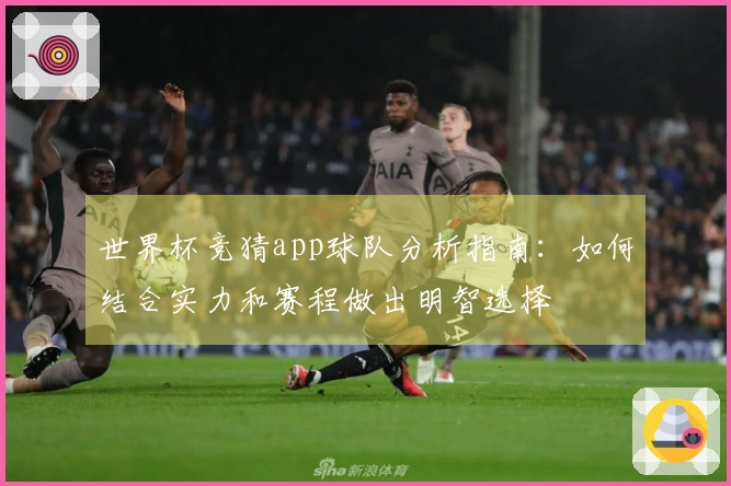 世界杯竞猜app球队分析指南：如何结合实力和赛程做出明智选择