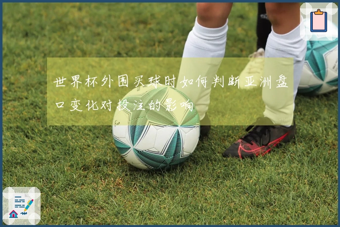 世界杯外围买球时如何判断亚洲盘口变化对投注的影响