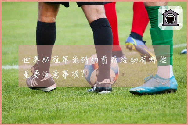 世界杯冠军竞猜的首存活动有哪些重要注意事项？