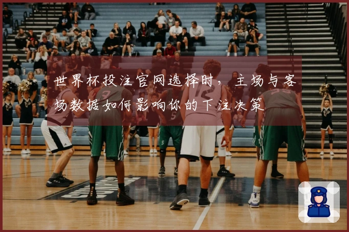 世界杯投注官网选择时，主场与客场数据如何影响你的下注决策