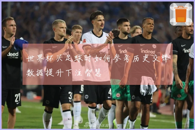 世界杯买足球时如何参考历史交锋数据提升下注智慧