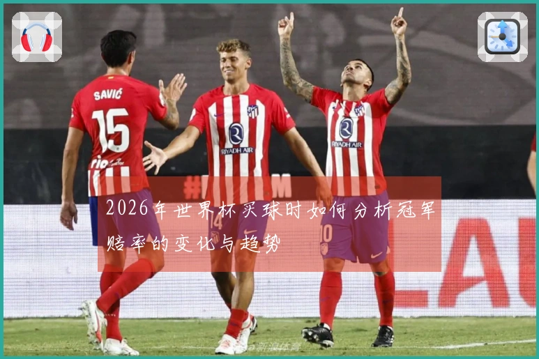 2026年世界杯买球时如何分析冠军赔率的变化与趋势