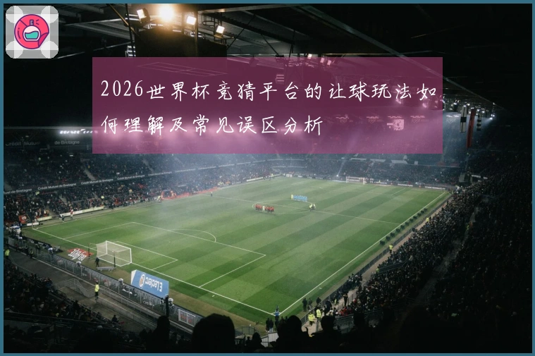 2026世界杯竞猜平台的让球玩法如何理解及常见误区分析