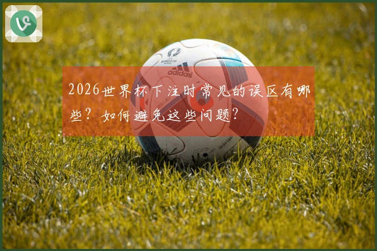 2026世界杯下注时常见的误区有哪些？如何避免这些问题？
