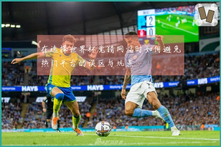 在选择世界杯竞猜网站时如何避免热门平台的误区与坑点