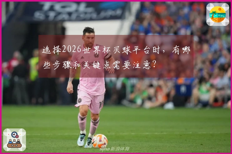 选择2026世界杯买球平台时，有哪些步骤和关键点需要注意？