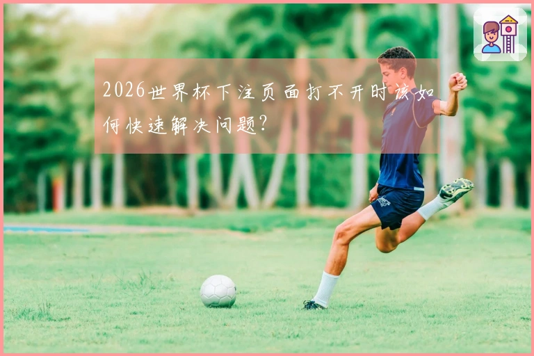 2026世界杯下注页面打不开时该如何快速解决问题？