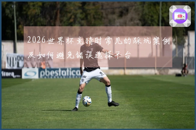 2026世界杯竞猜时常见的踩坑案例及如何避免错误选择平台