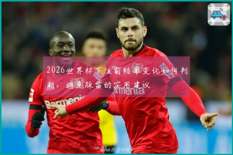 2026世界杯下注前赔率变化如何判断，避免踩雷的实用建议