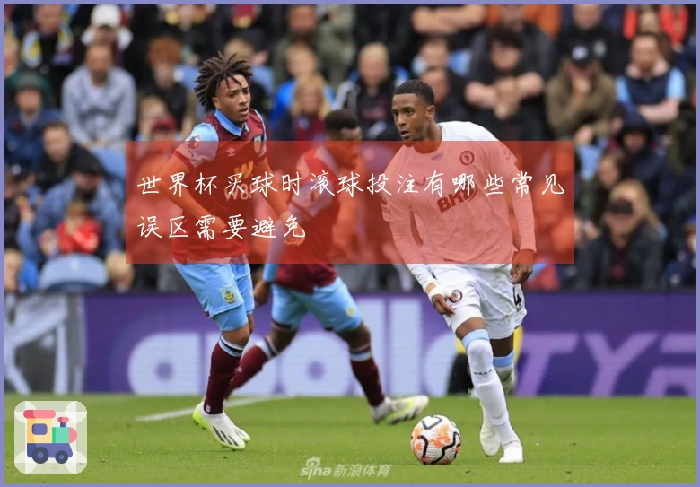 世界杯买球时滚球投注有哪些常见误区需要避免