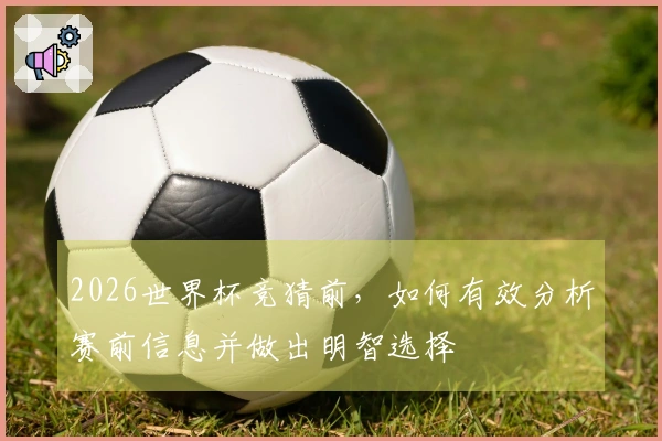 2026世界杯竞猜前，如何有效分析赛前信息并做出明智选择