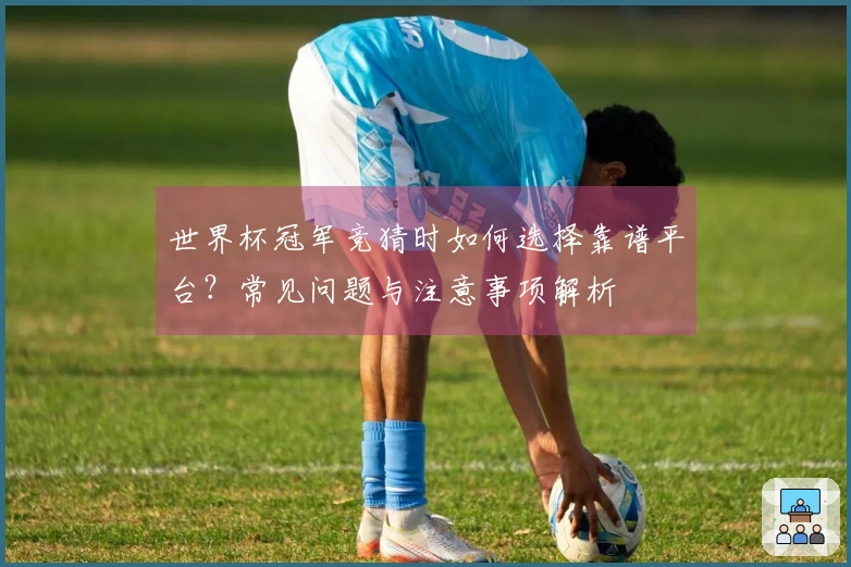 世界杯冠军竞猜时如何选择靠谱平台？常见问题与注意事项解析