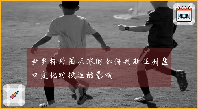 世界杯外围买球时如何判断亚洲盘口变化对投注的影响