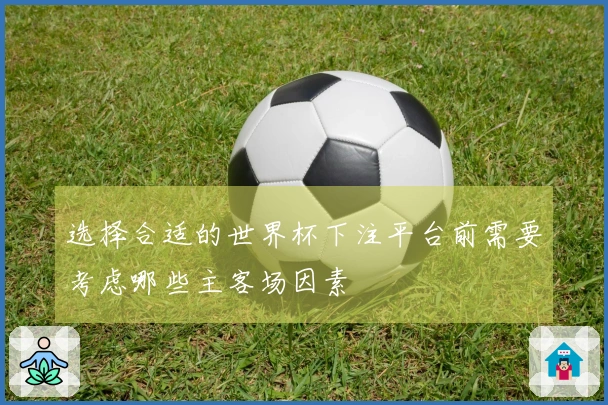 选择合适的世界杯下注平台前需要考虑哪些主客场因素