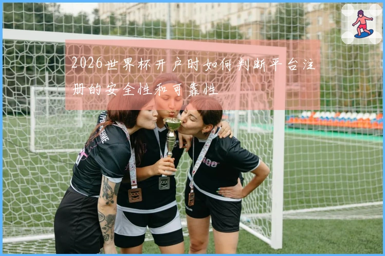 2026世界杯开户时如何判断平台注册的安全性和可靠性