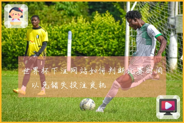世界杯下注网站如何判断比赛时间，以免错失投注良机
