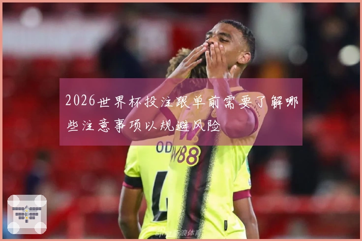2026世界杯投注跟单前需要了解哪些注意事项以规避风险