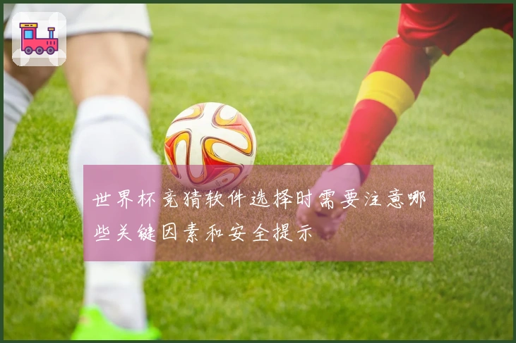 世界杯竞猜软件选择时需要注意哪些关键因素和安全提示