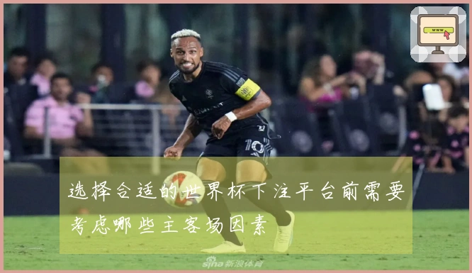 选择合适的世界杯下注平台前需要考虑哪些主客场因素