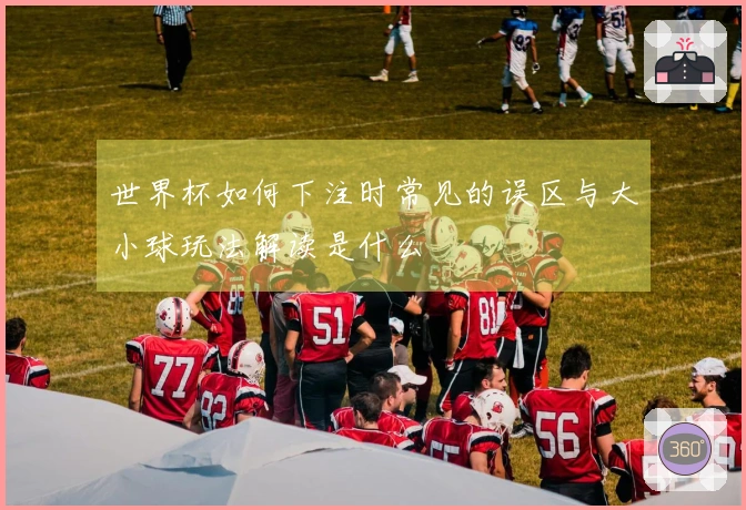 世界杯如何下注时常见的误区与大小球玩法解读是什么