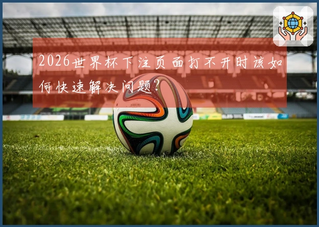 2026世界杯下注页面打不开时该如何快速解决问题？