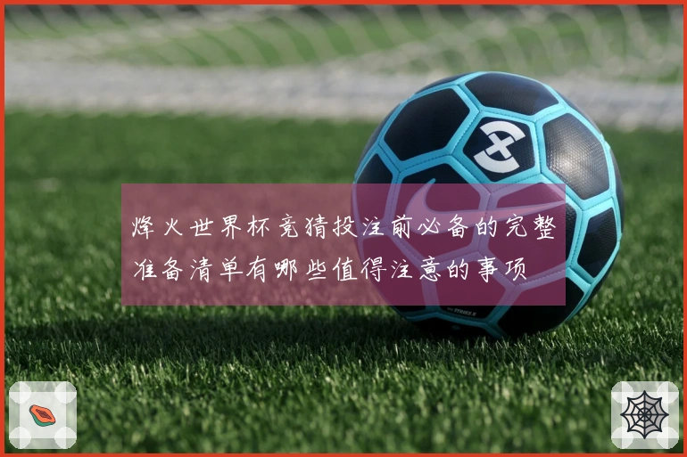 烽火世界杯竞猜投注前必备的完整准备清单有哪些值得注意的事项