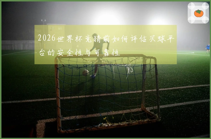 2026世界杯竞猜前如何评估买球平台的安全性与可靠性