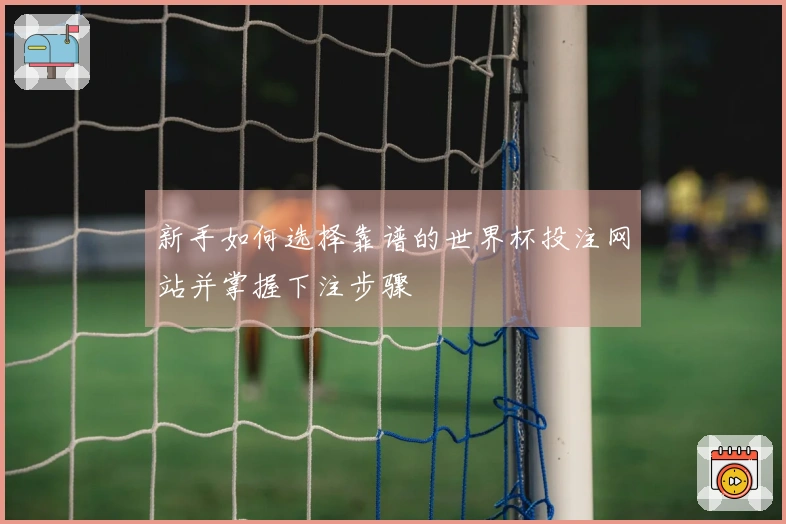 新手如何选择靠谱的世界杯投注网站并掌握下注步骤
