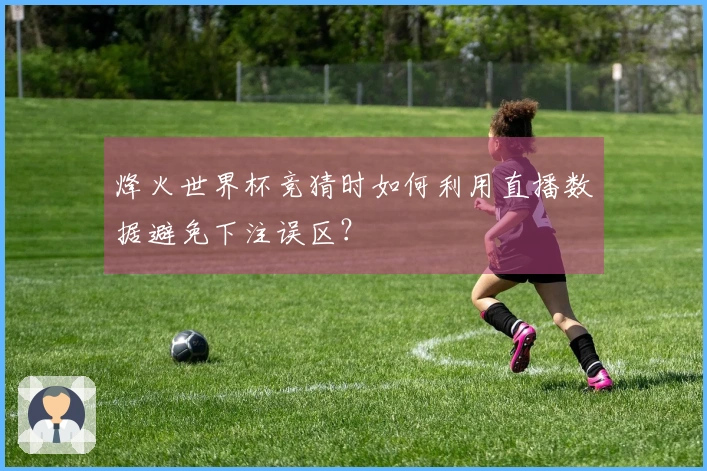 烽火世界杯竞猜时如何利用直播数据避免下注误区？