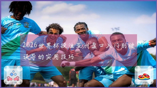 2026世界杯投注亚洲盘口入门别被误导的实用技巧