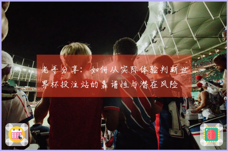 老手分享：如何从实际体验判断世界杯投注站的靠谱性与潜在风险