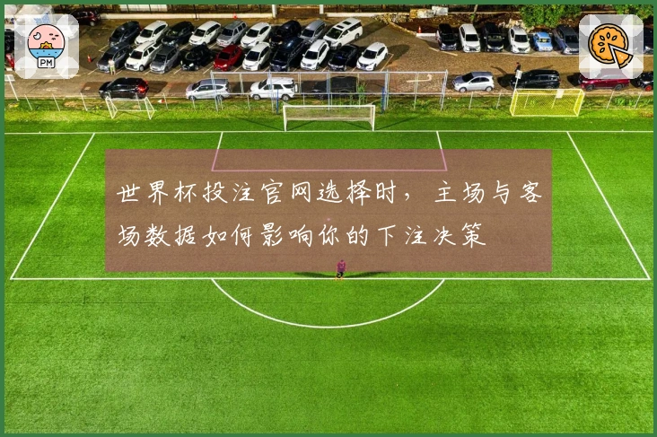 世界杯投注官网选择时，主场与客场数据如何影响你的下注决策